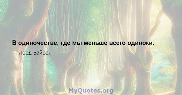 В одиночестве, где мы меньше всего одиноки.