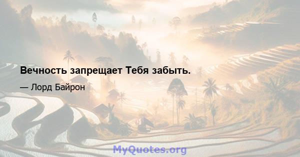 Вечность запрещает Тебя забыть.