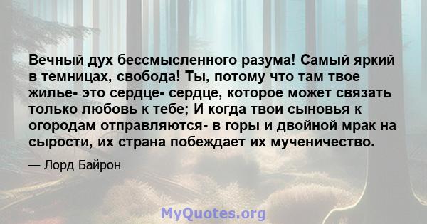 Вечный дух бессмысленного разума! Самый яркий в темницах, свобода! Ты, потому что там твое жилье- это сердце- сердце, которое может связать только любовь к тебе; И когда твои сыновья к огородам отправляются- в горы и