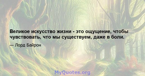 Великое искусство жизни - это ощущение, чтобы чувствовать, что мы существуем, даже в боли.