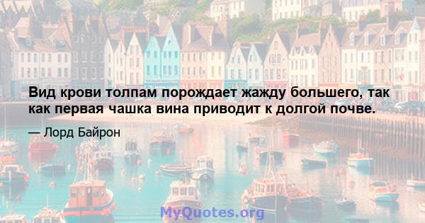 Вид крови толпам порождает жажду большего, так как первая чашка вина приводит к долгой почве.