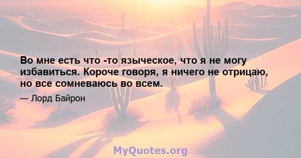 Во мне есть что -то языческое, что я не могу избавиться. Короче говоря, я ничего не отрицаю, но все сомневаюсь во всем.