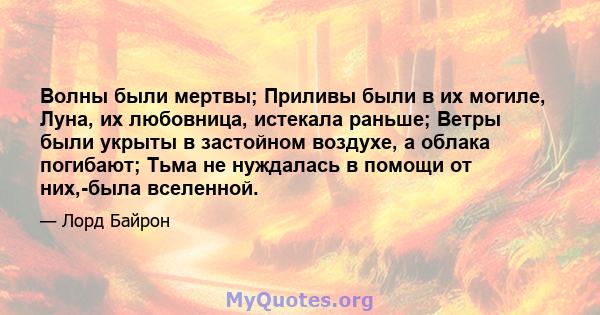 Волны были мертвы; Приливы были в их могиле, Луна, их любовница, истекала раньше; Ветры были укрыты в застойном воздухе, а облака погибают; Тьма не нуждалась в помощи от них,-была вселенной.