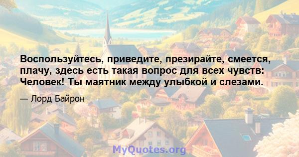 Воспользуйтесь, приведите, презирайте, смеется, плачу, здесь есть такая вопрос для всех чувств: Человек! Ты маятник между улыбкой и слезами.