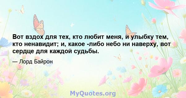 Вот вздох для тех, кто любит меня, и улыбку тем, кто ненавидит; и, какое -либо небо ни наверху, вот сердце для каждой судьбы.