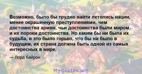 Возможно, было бы трудно найти летопись нации, менее окрашенную преступлениями, чем достоинства армян, чьи достоинства были миром, и их пороки достоинства. Но каким бы ни была их судьба, и это было горько, что бы ни