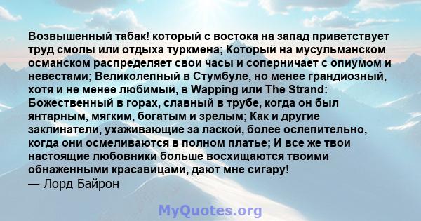 Возвышенный табак! который с востока на запад приветствует труд смолы или отдыха туркмена; Который на мусульманском османском распределяет свои часы и соперничает с опиумом и невестами; Великолепный в Стумбуле, но менее 