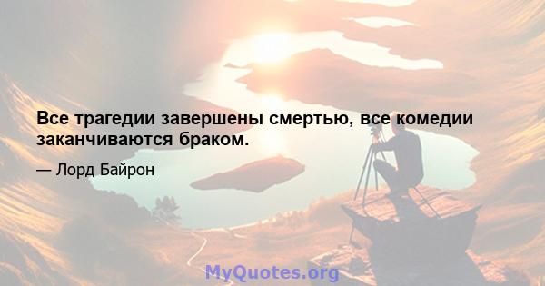 Все трагедии завершены смертью, все комедии заканчиваются браком.