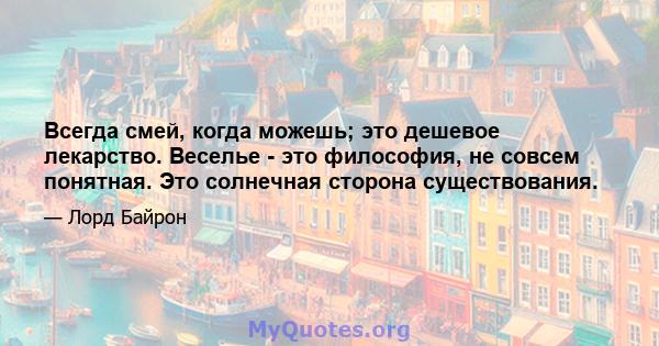 Всегда смей, когда можешь; это дешевое лекарство. Веселье - это философия, не совсем понятная. Это солнечная сторона существования.