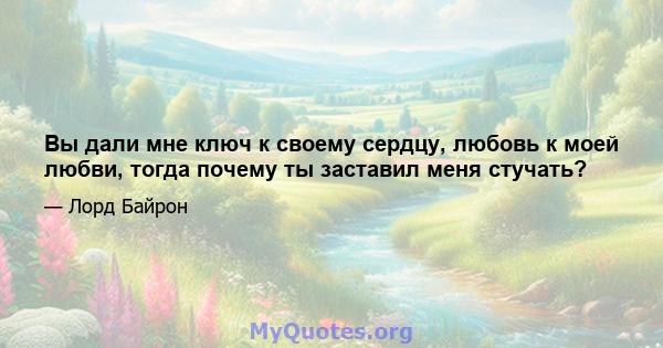 Вы дали мне ключ к своему сердцу, любовь к моей любви, тогда почему ты заставил меня стучать?