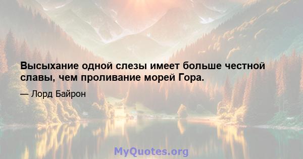 Высыхание одной слезы имеет больше честной славы, чем проливание морей Гора.