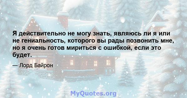 Я действительно не могу знать, являюсь ли я или не гениальность, которого вы рады позвонить мне, но я очень готов мириться с ошибкой, если это будет.