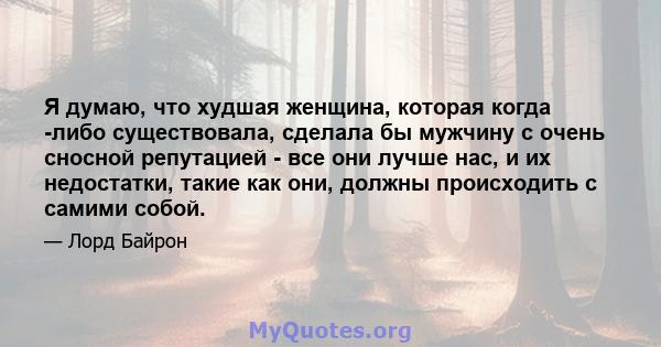 Я думаю, что худшая женщина, которая когда -либо существовала, сделала бы мужчину с очень сносной репутацией - все они лучше нас, и их недостатки, такие как они, должны происходить с самими собой.