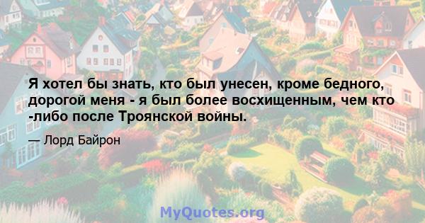 Я хотел бы знать, кто был унесен, кроме бедного, дорогой меня - я был более восхищенным, чем кто -либо после Троянской войны.