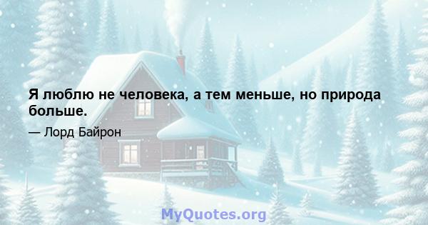 Я люблю не человека, а тем меньше, но природа больше.