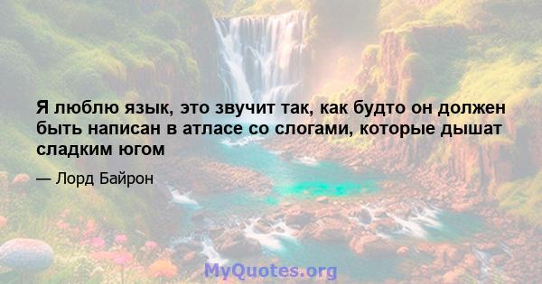 Я люблю язык, это звучит так, как будто он должен быть написан в атласе со слогами, которые дышат сладким югом