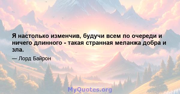 Я настолько изменчив, будучи всем по очереди и ничего длинного - такая странная меланжа добра и зла.