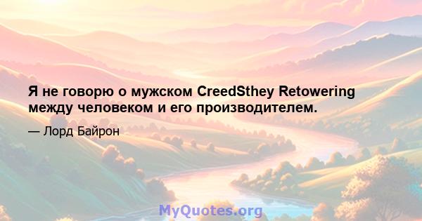 Я не говорю о мужском CreedSthey Retowering между человеком и его производителем.