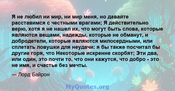 Я не любил ни мир, ни мир меня, но давайте расставимся с честными врагами; Я действительно верю, хотя я не нашел их, что могут быть слова, которые являются вещами, надежды, которые не обманут, и добродетели, которые