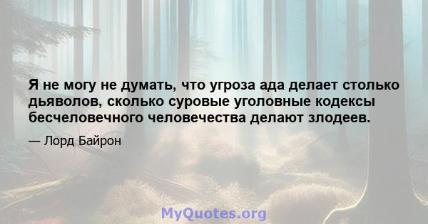 Я не могу не думать, что угроза ада делает столько дьяволов, сколько суровые уголовные кодексы бесчеловечного человечества делают злодеев.