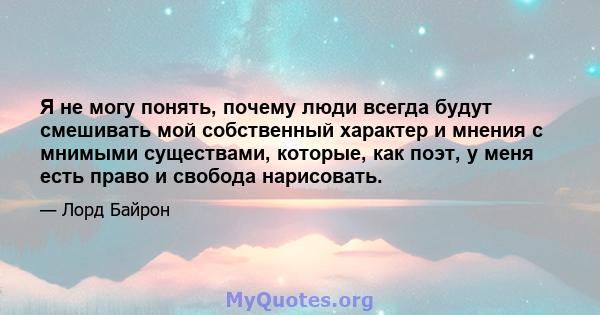 Я не могу понять, почему люди всегда будут смешивать мой собственный характер и мнения с мнимыми существами, которые, как поэт, у меня есть право и свобода нарисовать.