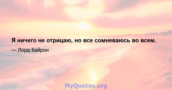 Я ничего не отрицаю, но все сомневаюсь во всем.