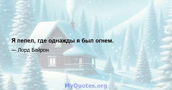 Я пепел, где однажды я был огнем.