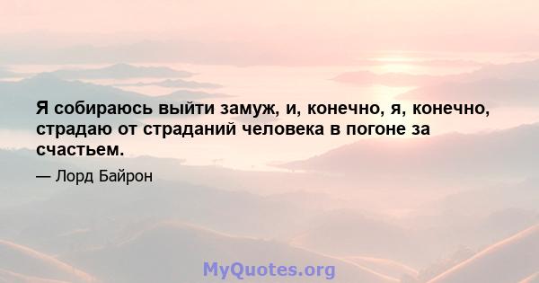 Я собираюсь выйти замуж, и, конечно, я, конечно, страдаю от страданий человека в погоне за счастьем.