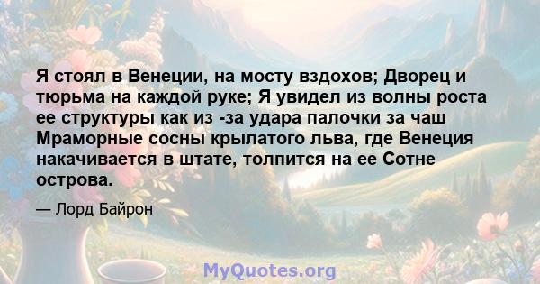 Я стоял в Венеции, на мосту вздохов; Дворец и тюрьма на каждой руке; Я увидел из волны роста ее структуры как из -за удара палочки за чаш Мраморные сосны крылатого льва, где Венеция накачивается в штате, толпится на ее