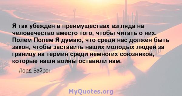 Я так убежден в преимуществах взгляда на человечество вместо того, чтобы читать о них. Полем Полем Я думаю, что среди нас должен быть закон, чтобы заставить наших молодых людей за границу на термин среди немногих