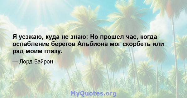 Я уезжаю, куда не знаю; Но прошел час, когда ослабление берегов Альбиона мог скорбеть или рад моим глазу.