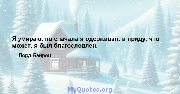 Я умираю, но сначала я одерживал, и приду, что может, я был благословлен.