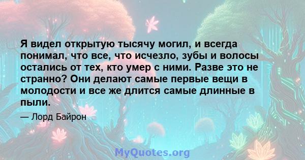 Я видел открытую тысячу могил, и всегда понимал, что все, что исчезло, зубы и волосы остались от тех, кто умер с ними. Разве это не странно? Они делают самые первые вещи в молодости и все же длится самые длинные в пыли.