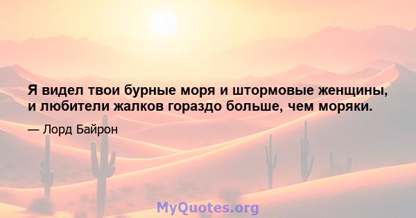 Я видел твои бурные моря и штормовые женщины, и любители жалков гораздо больше, чем моряки.