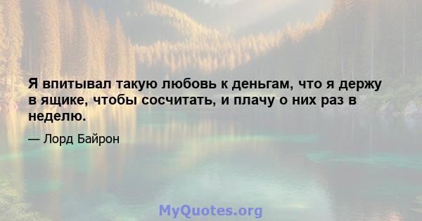 Я впитывал такую ​​любовь к деньгам, что я держу в ящике, чтобы сосчитать, и плачу о них раз в неделю.