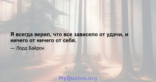 Я всегда верил, что все зависело от удачи, и ничего от ничего от себя.