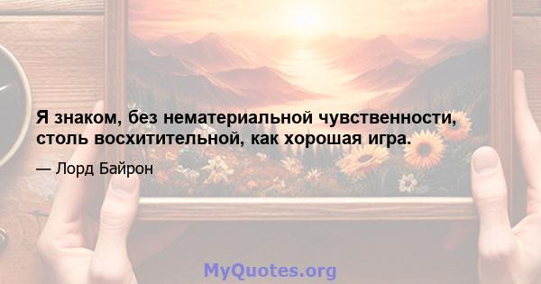 Я знаком, без нематериальной чувственности, столь восхитительной, как хорошая игра.