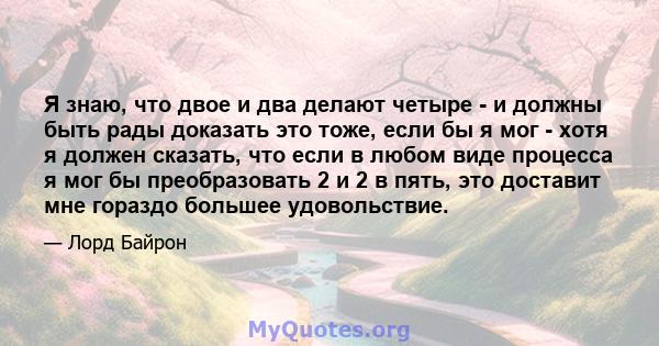 Я знаю, что двое и два делают четыре - и должны быть рады доказать это тоже, если бы я мог - хотя я должен сказать, что если в любом виде процесса я мог бы преобразовать 2 и 2 в пять, это доставит мне гораздо большее