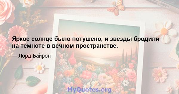 Яркое солнце было потушено, и звезды бродили на темноте в вечном пространстве.