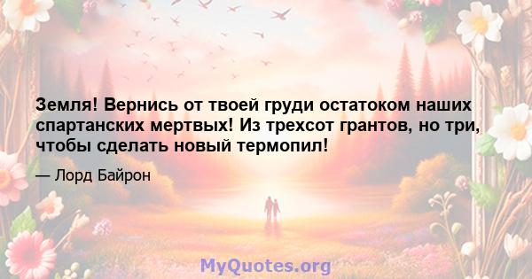 Земля! Вернись от твоей груди остатоком наших спартанских мертвых! Из трехсот грантов, но три, чтобы сделать новый термопил!