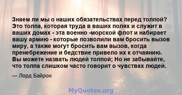 Знаем ли мы о наших обязательствах перед толпой? Это толпа, которая труда в ваших полях и служит в ваших домах - эта военно -морской флот и набирает вашу армию - которые позволили вам бросить вызов миру, а также могут