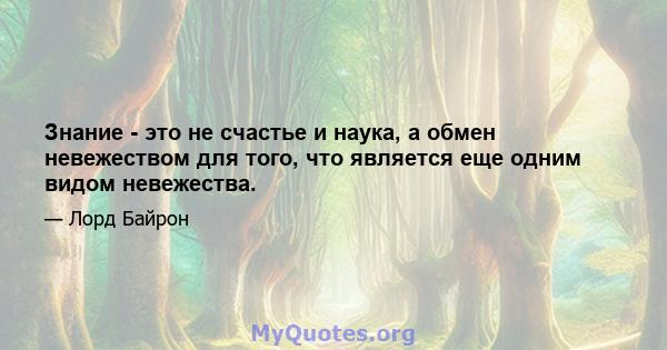 Знание - это не счастье и наука, а обмен невежеством для того, что является еще одним видом невежества.