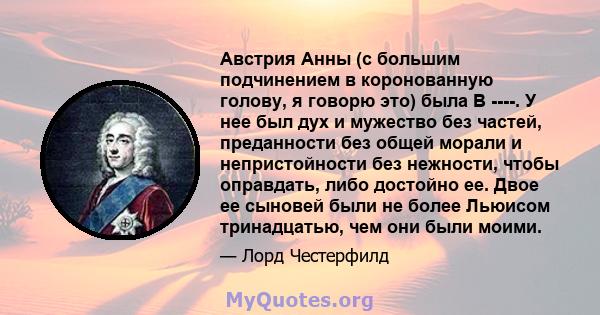 Австрия Анны (с большим подчинением в коронованную голову, я говорю это) была B ----. У нее был дух и мужество без частей, преданности без общей морали и непристойности без нежности, чтобы оправдать, либо достойно ее.