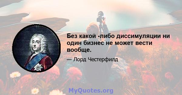 Без какой -либо диссимуляции ни один бизнес не может вести вообще.