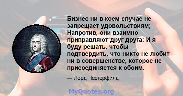 Бизнес ни в коем случае не запрещает удовольствиям; Напротив, они взаимно приправляют друг друга; И я буду решать, чтобы подтвердить, что никто не любит ни в совершенстве, которое не присоединяется к обоим.