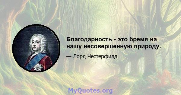 Благодарность - это бремя на нашу несовершенную природу.