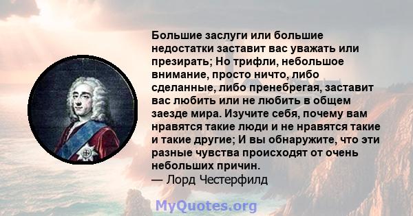 Большие заслуги или большие недостатки заставит вас уважать или презирать; Но трифли, небольшое внимание, просто ничто, либо сделанные, либо пренебрегая, заставит вас любить или не любить в общем заезде мира. Изучите