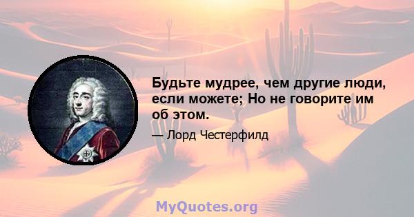 Будьте мудрее, чем другие люди, если можете; Но не говорите им об этом.