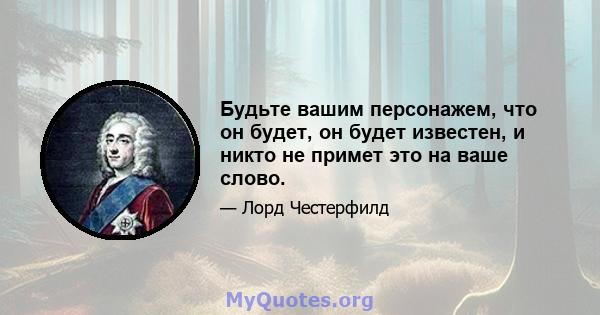 Будьте вашим персонажем, что он будет, он будет известен, и никто не примет это на ваше слово.