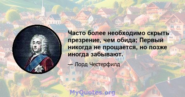 Часто более необходимо скрыть презрение, чем обида; Первый никогда не прощается, но позже иногда забывают.